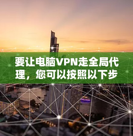 要让电脑VPN走全局代理，您可以按照以下步骤操作
