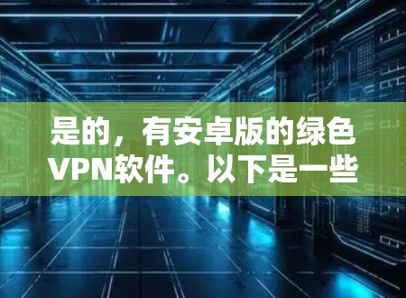 是的，有安卓版的绿色VPN软件。以下是一些常见的绿色VPN软件及其安卓支持情况