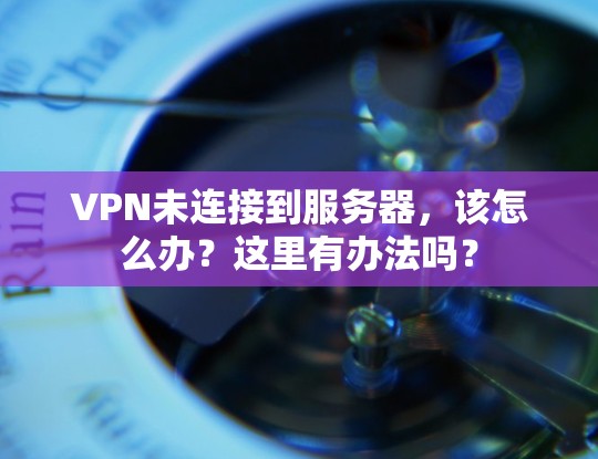 VPN未连接到服务器,该怎么办?这里有办法吗? VPN未连接到服务器,该怎么办?这里有办法吗?