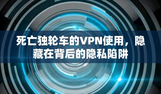 死亡独轮车的VPN使用,隐藏在背后的隐私陷阱 死亡独轮车的VPN使用,隐藏在背后的隐私陷阱