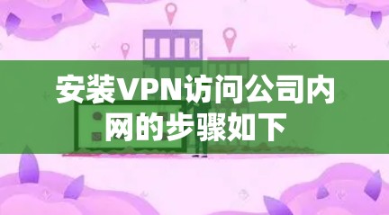 安装VPN访问公司内网的步骤如下