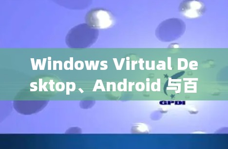 Windows Virtual Desktop、Android 与百度云,技术与用户体验的深层关系 Windows Virtual Desktop、Android 与百度云,技术与用户体验的深层关系