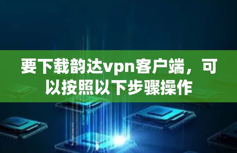 要下载韵达vpn客户端,可以按照以下步骤操作 要下载韵达vpn客户端,可以按照以下步骤操作