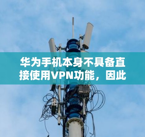 华为手机本身不具备直接使用VPN功能,因此无法通过手机直接加密数据。以下是一步步的解决方案 华为手机本身不具备直接使用VPN功能,因此无法通过手机直接加密数据。以下是一步步的解决方案