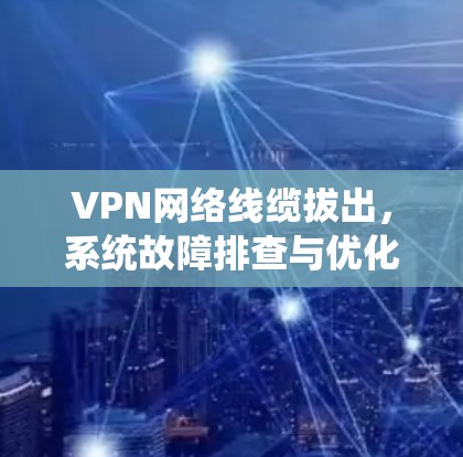 VPN网络线缆拔出,系统故障排查与优化建议 VPN网络线缆拔出,系统故障排查与优化建议