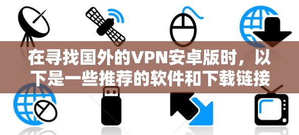 在寻找国外的VPN安卓版时,以下是一些推荐的软件和下载链接,供您参考 在寻找国外的VPN安卓版时,以下是一些推荐的软件和下载链接,供您参考