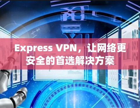 Express VPN,让网络更安全的首选解决方案 Express VPN,让网络更安全的首选解决方案