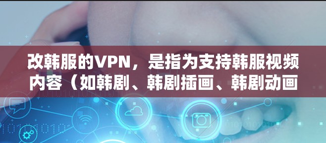 改韩服的VPN,是指为支持韩服视频内容(如韩剧、韩剧插画、韩剧动画等)而使用的网络服务。用户可以通过这些VPN来观看韩服的内容,而这些服务通常会支持韩服的视频格式和平台。以下是一些改韩服的VPN建议 改韩服的VPN,是指为支持韩服视频内容(如韩剧、韩剧插画、韩剧动画等)而使用的网络服务。用户可以通过这些VPN来观看韩服的内容,而这些服务通常会支持韩服的视频格式和平台。以下是一些改韩服的VPN建议