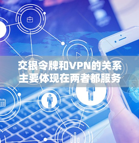 交银令牌和VPN的关系主要体现在两者都服务于网络通信和支付，但它们的用途和应用场景不同。以下是它们的详细介绍