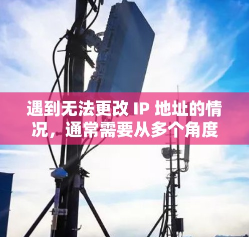 遇到无法更改 IP 地址的情况，通常需要从多个角度进行排查和解决。以下是一些可能的原因及解决方案