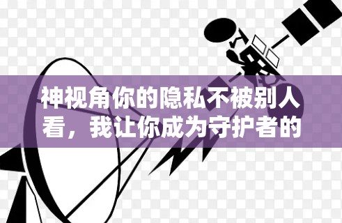 神视角你的隐私不被别人看，我让你成为守护者的神视角！