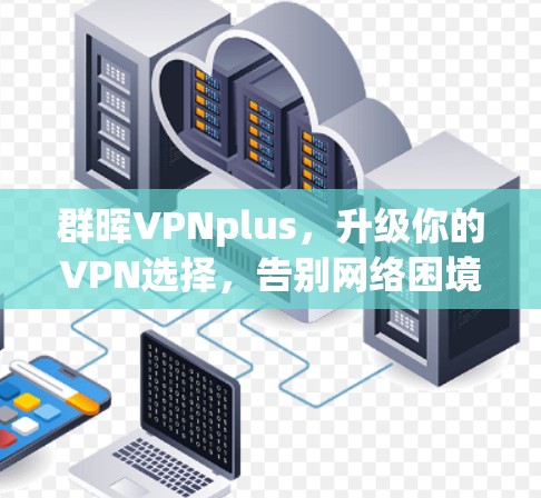 群晖VPNplus,升级你的VPN选择,告别网络困境 群晖VPNplus,升级你的VPN选择,告别网络困境