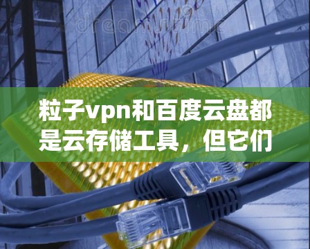 粒子vpn和百度云盘都是云存储工具，但它们有不同的功能、安全性标准和使用场景。以下是对它们的详细对比