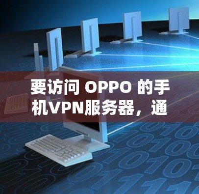 要访问 OPPO 的手机VPN服务器，通常需要通过手机电脑的网络和通信设置来连接。具体步骤如下