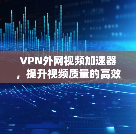 VPN外网视频加速器，提升视频质量的高效选择