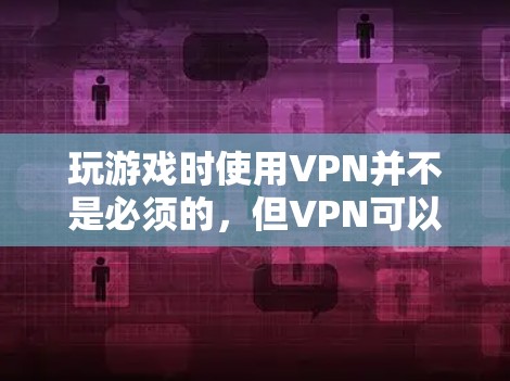 玩游戏时使用VPN并不是必须的，但VPN可以带来很多好处，例如