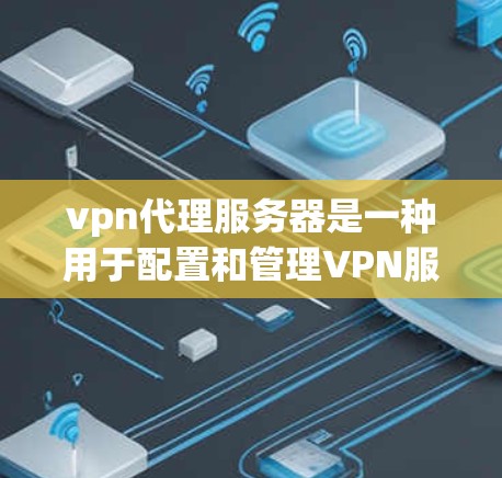 vpn代理服务器是一种用于配置和管理VPN服务器的工具，通常用于部署和管理VPN网络中的服务器。注册和使用vpn代理服务器需要遵循特定的步骤和注意事项，以下是一些基本的指导方法
