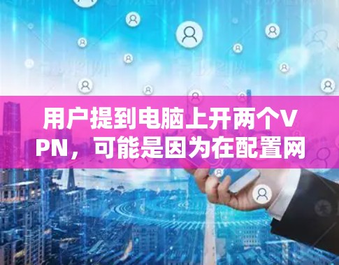 用户提到电脑上开两个VPN，可能是因为在配置网络设置时使用了多个VPN服务，或者在使用某个VPN软件时出现了冲突。以下是一些可能的解决方案