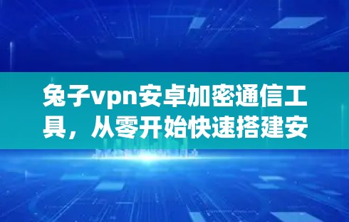 兔子vpn安卓加密通信工具，从零开始快速搭建安全网络