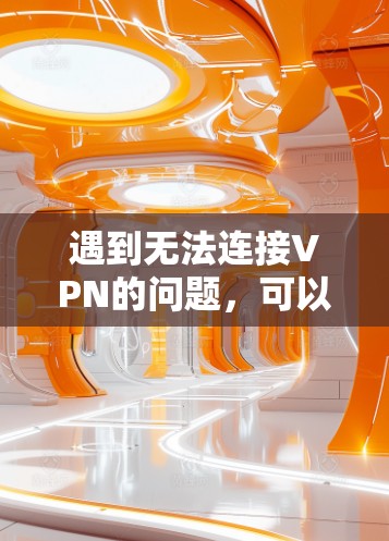 遇到无法连接VPN的问题，可以按照以下步骤进行排查和解决
