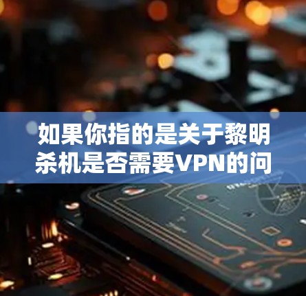 如果你指的是关于黎明杀机是否需要VPN的问题，以下是一些可能的解释和建议