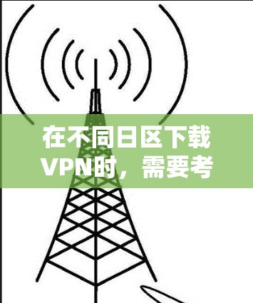 在不同日区下载VPN时，需要考虑以下几个方面
