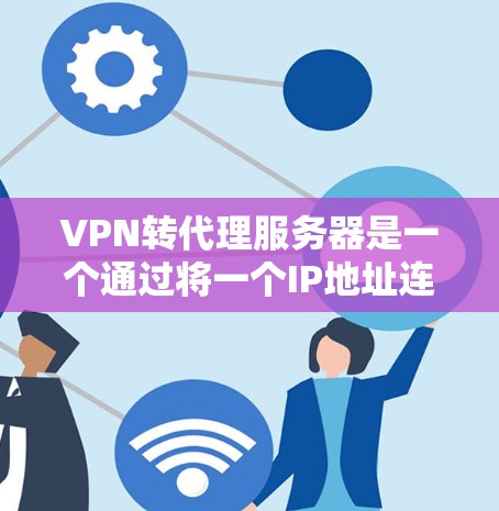 VPN转代理服务器是一个通过将一个IP地址连接到另一个服务器，实现用户可以使用该IP地址访问更广泛的网络环境的技术。以下是详细的步骤和注意事项
