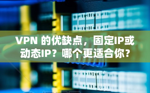 VPN 的优缺点，固定IP或动态IP？哪个更适合你？
