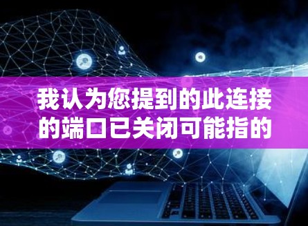 我认为您提到的此连接的端口已关闭可能指的是在使用VPN或其他网络连接时，某个端口被关闭了。端口的关闭通常是为了防止某些恶意软件或攻击者进入网络。以下是一些可能的情况和解决方案