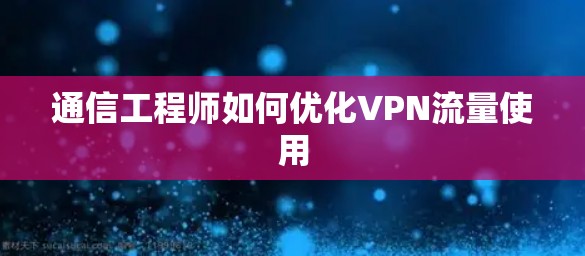 通信工程师如何优化VPN流量使用