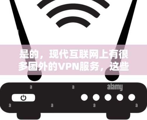 是的，现代互联网上有很多国外的VPN服务，这些服务可以帮助您访问国外网站的安全性。以下是几个国内外的VPN推荐，供您参考