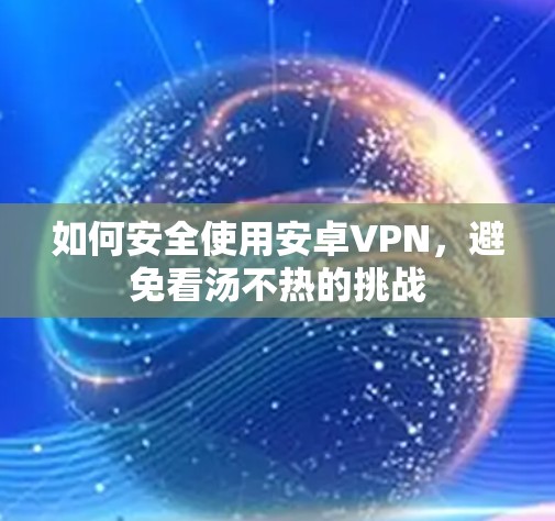 如何安全使用安卓VPN，避免看汤不热的挑战
