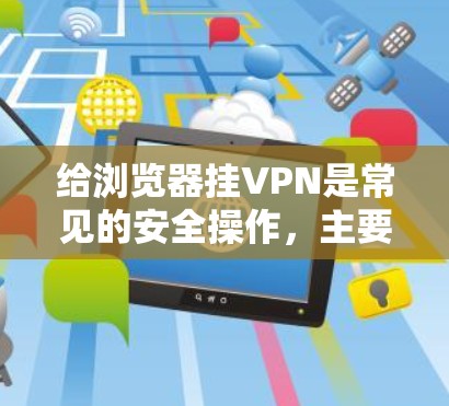 给浏览器挂VPN是常见的安全操作，主要用于确保在网络环境中访问特定网站或应用时的安全性。以下是给浏览器挂VPN的简单步骤