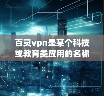 百灵vpn是某个科技或教育类应用的名称，具体含义取决于上下文。以下是对百灵vpn的可能解释