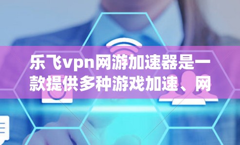 乐飞vpn网游加速器是一款提供多种游戏加速、网络延迟控制和视频流管理功能的综合加速服务提供商。以下是对该服务的详细介绍