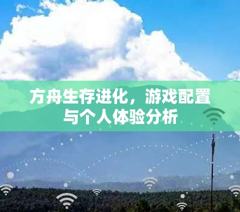方舟生存进化，游戏配置与个人体验分析