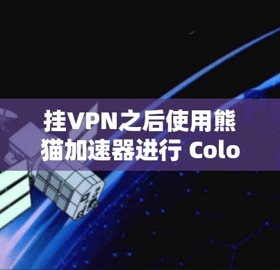 挂VPN之后使用熊猫加速器进行 Colorado乐下载,可以确保下载过程的安全性和速度。以下是详细的步骤 挂VPN之后使用熊猫加速器进行 Colorado乐下载,可以确保下载过程的安全性和速度。以下是详细的步骤