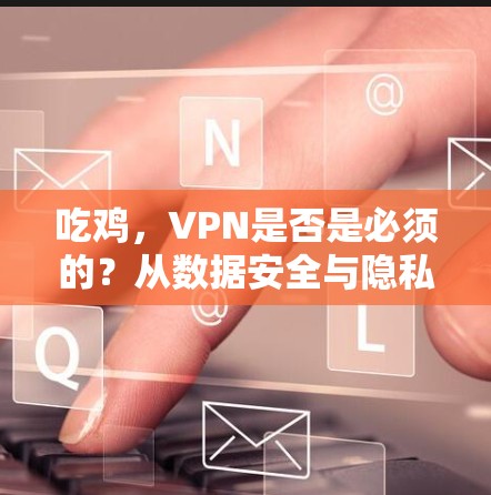 吃鸡，VPN是否是必须的？从数据安全与隐私的角度看