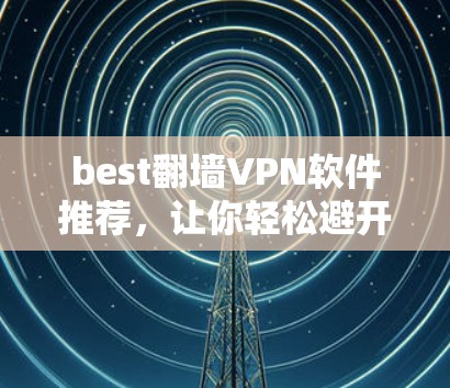 best翻墙VPN软件推荐，让你轻松避开网络监控陷阱！