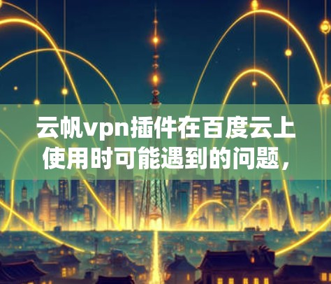 云帆vpn插件在百度云上使用时可能遇到的问题,可以通过以下步骤逐步解决 云帆vpn插件在百度云上使用时可能遇到的问题,可以通过以下步骤逐步解决