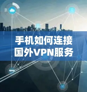 手机如何连接国外VPN服务器，安全连接，避免数据泄露，获取加密通信服务