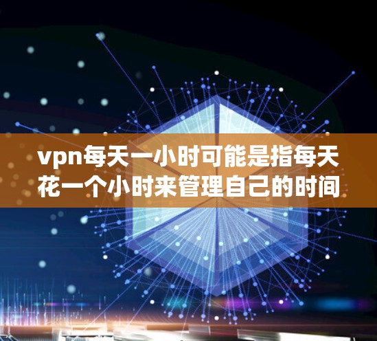 vpn每天一小时可能是指每天花一个小时来管理自己的时间，例如学习、工作、家庭等。以下是一些建议，帮助你合理分配时间