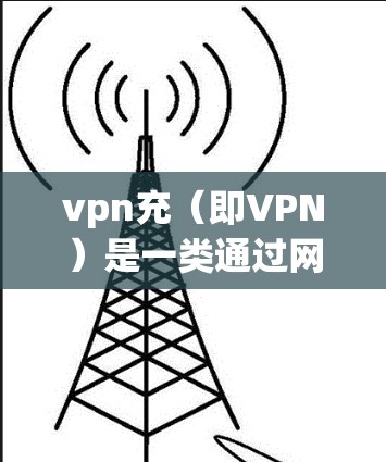 vpn充(即VPN)是一类通过网络连接外部计算机或服务器,提供VPN服务的网络服务。选择VPN服务时,需要综合考虑费用、安全性和用户评价等因素。以下是一些关键点 vpn充(即VPN)是一类通过网络连接外部计算机或服务器,提供VPN服务的网络服务。选择VPN服务时,需要综合考虑费用、安全性和用户评价等因素。以下是一些关键点