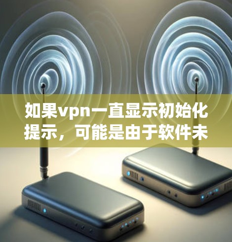 如果vpn一直显示初始化提示,可能是由于软件未正确安装或配置问题。以下是逐步排查和解决的方法 如果vpn一直显示初始化提示,可能是由于软件未正确安装或配置问题。以下是逐步排查和解决的方法