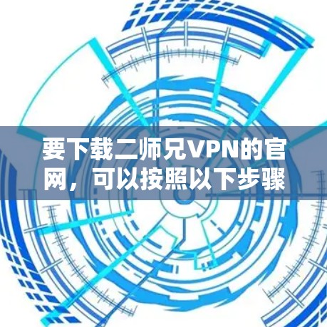 要下载二师兄VPN的官网,可以按照以下步骤进行 要下载二师兄VPN的官网,可以按照以下步骤进行