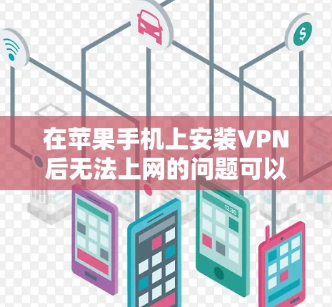 在苹果手机上安装VPN后无法上网的问题可以通过以下步骤进行排查和解决