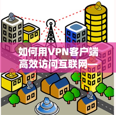 如何用VPN客户端高效访问互联网—全面解析