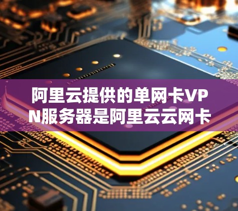 阿里云提供的单网卡VPN服务器是阿里云云网卡功能的一部分，用于构建单网卡VPN架构。单网卡VPN服务器通常用于构建快速、可靠、安全的VPN环境，尤其是在需要低延迟和高可用性的场景中