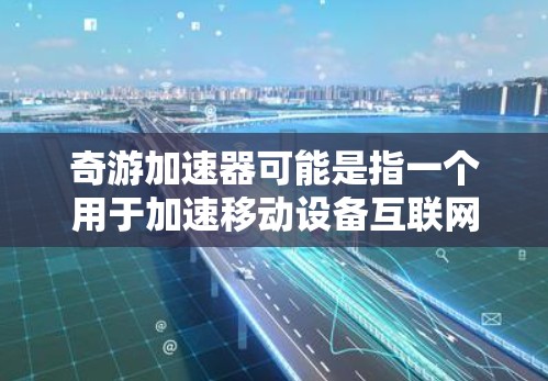 奇游加速器可能是指一个用于加速移动设备互联网连接的工具,同时具备VPN功能。具体信息如下 奇游加速器可能是指一个用于加速移动设备互联网连接的工具,同时具备VPN功能。具体信息如下