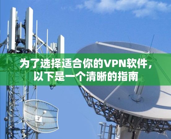 为了选择适合你的VPN软件,以下是一个清晰的指南 为了选择适合你的VPN软件,以下是一个清晰的指南